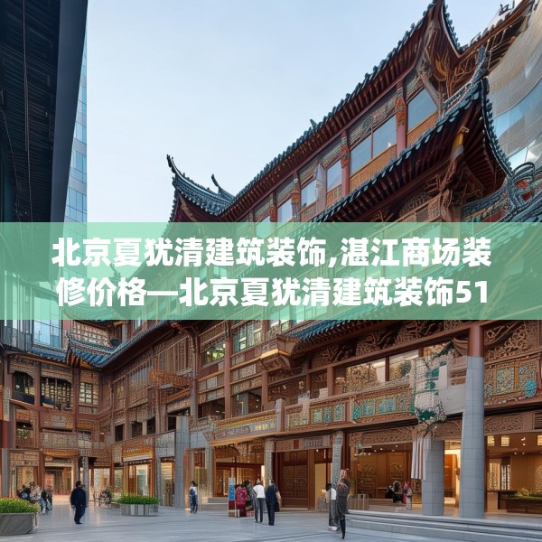 北京夏犹清建筑装饰,湛江商场装修价格—北京夏犹清建筑装饰512.a388b389c392fgy.399wew