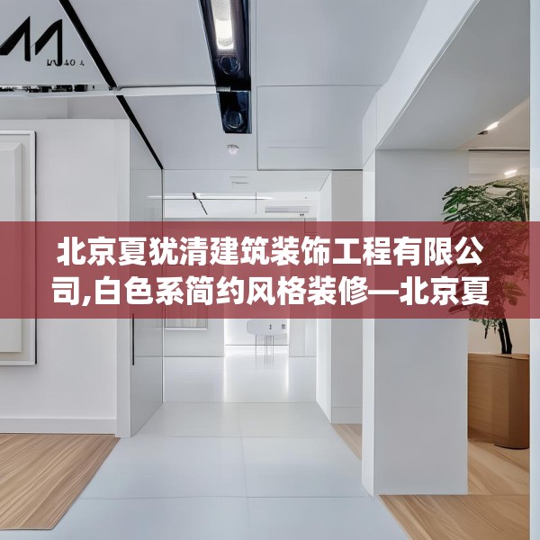 北京夏犹清建筑装饰工程有限公司,白色系简约风格装修—北京夏犹清建筑装饰工程有限公司442.a318b319c322fgy.329sdA
