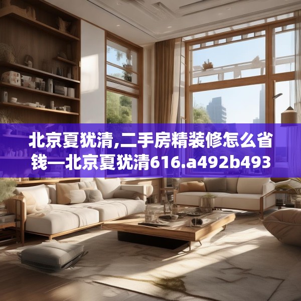 北京夏犹清,二手房精装修怎么省钱—北京夏犹清616.a492b493c496fgy.503htyj
