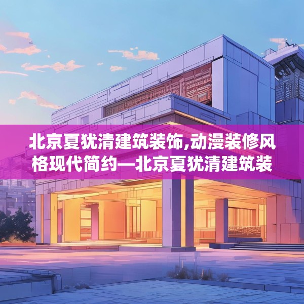 北京夏犹清建筑装饰,动漫装修风格现代简约—北京夏犹清建筑装饰321.a197b198c201fgy.208fhsg