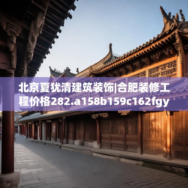 北京夏犹清建筑装饰|合肥装修工程价格282.a158b159c162fgy.169lkjl