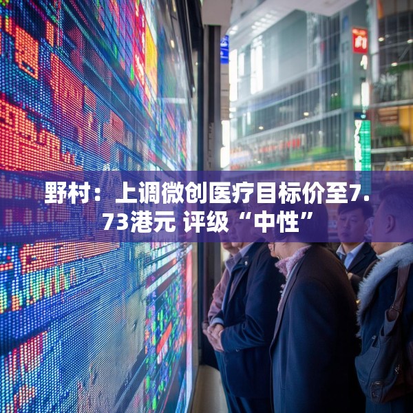 野村：上调微创医疗目标价至7.73港元 评级“中性”