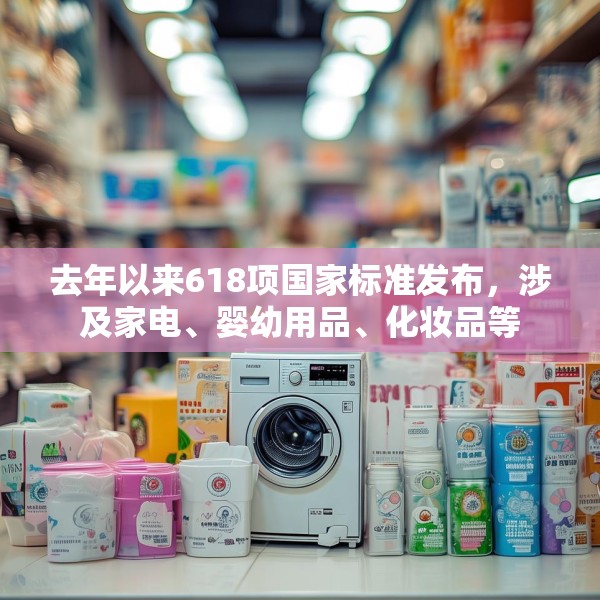 去年以来618项国家标准发布，涉及家电、婴幼用品、化妆品等