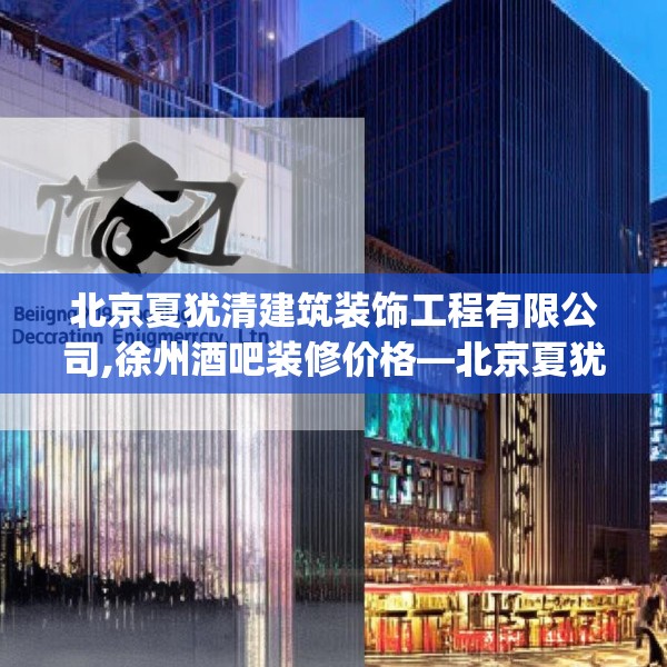 北京夏犹清建筑装饰工程有限公司,徐州酒吧装修价格—北京夏犹清建筑装饰工程有限公司272.a148b149c152fgy.15976676