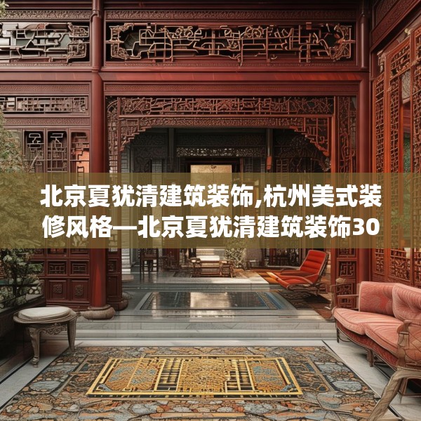 北京夏犹清建筑装饰,杭州美式装修风格—北京夏犹清建筑装饰300.a176b177c180fgy.187lkjl