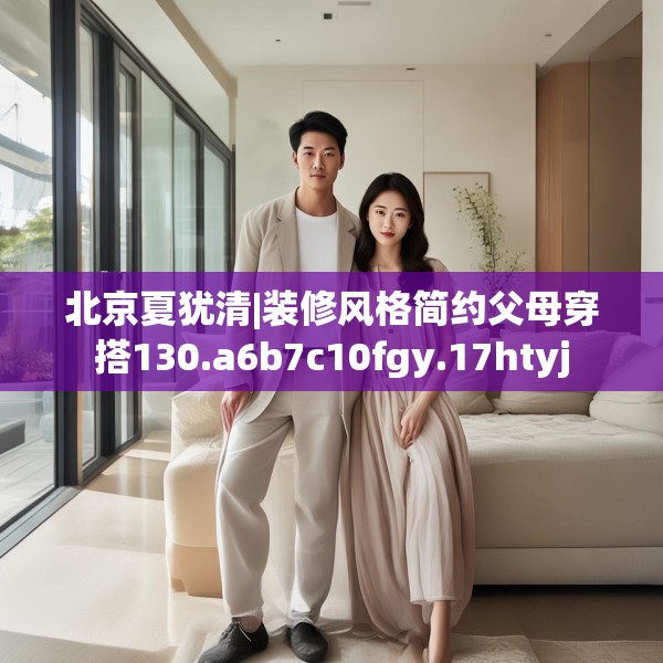 北京夏犹清|装修风格简约父母穿搭130.a6b7c10fgy.17htyj