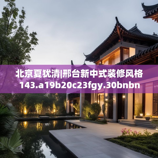 北京夏犹清|邢台新中式装修风格143.a19b20c23fgy.30bnbn