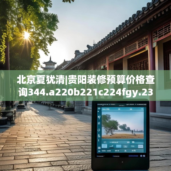 北京夏犹清|贵阳装修预算价格查询344.a220b221c224fgy.23176672