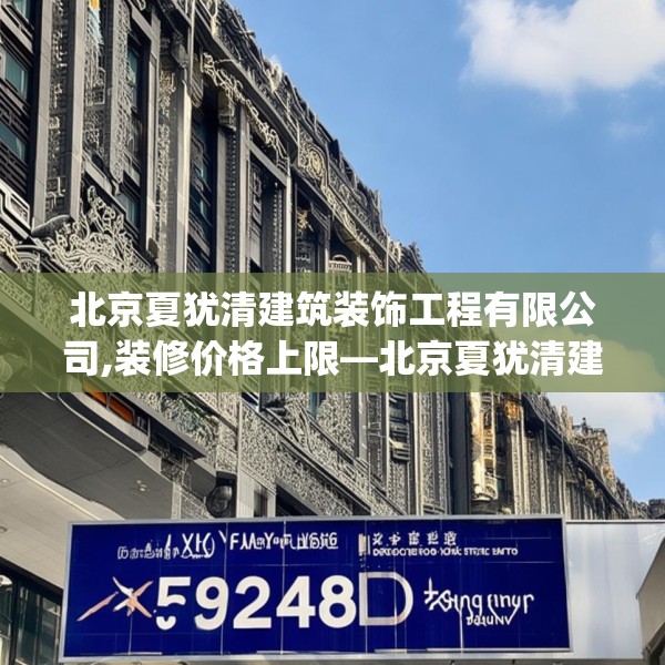 北京夏犹清建筑装饰工程有限公司,装修价格上限—北京夏犹清建筑装饰工程有限公司572.a448b449c452fgy.459xczxv