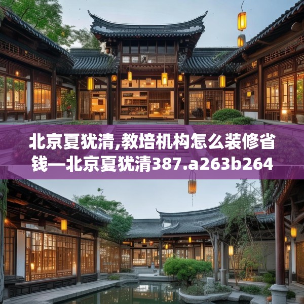 北京夏犹清,教培机构怎么装修省钱—北京夏犹清387.a263b264c267fgy.274fghfd