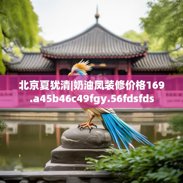 北京夏犹清|奶油凤装修价格169.a45b46c49fgy.56fdsfds