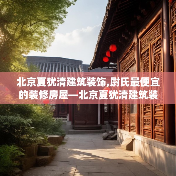 北京夏犹清建筑装饰,尉氏最便宜的装修房屋—北京夏犹清建筑装饰527.a403b404c407fgy.414fds