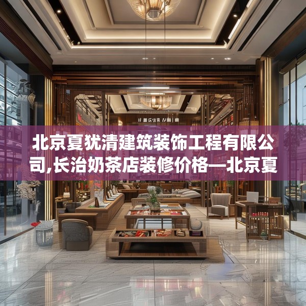 北京夏犹清建筑装饰工程有限公司,长治奶茶店装修价格—北京夏犹清建筑装饰工程有限公司509.a385b386c389fgy.396fds