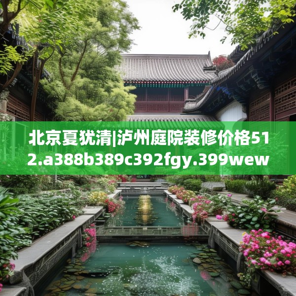 北京夏犹清|泸州庭院装修价格512.a388b389c392fgy.399wew