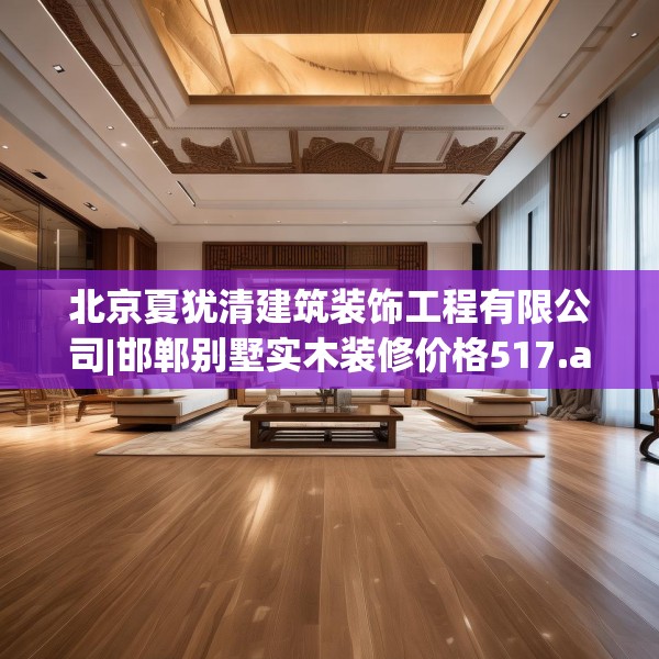 北京夏犹清建筑装饰工程有限公司|邯郸别墅实木装修价格517.a393b394c397fgy.404poiy