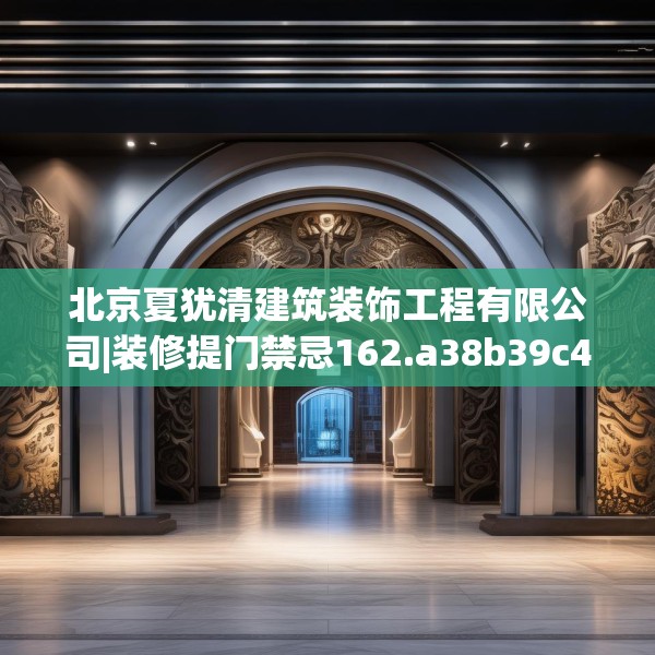 北京夏犹清建筑装饰工程有限公司|装修提门禁忌162.a38b39c42fgy.49nbn