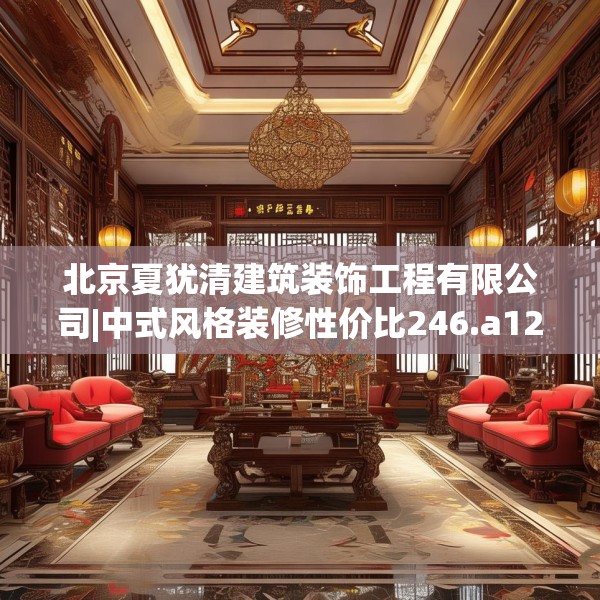 北京夏犹清建筑装饰工程有限公司|中式风格装修性价比246.a122b123c126fgy.133lkjl