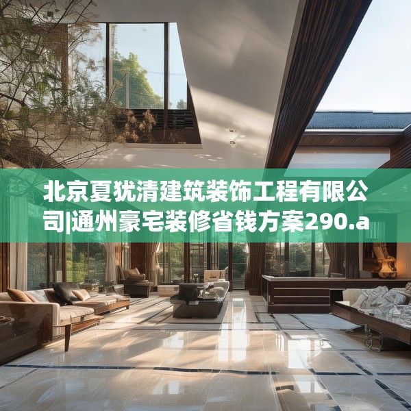 北京夏犹清建筑装饰工程有限公司|通州豪宅装修省钱方案290.a166b167c170fgy.17776675