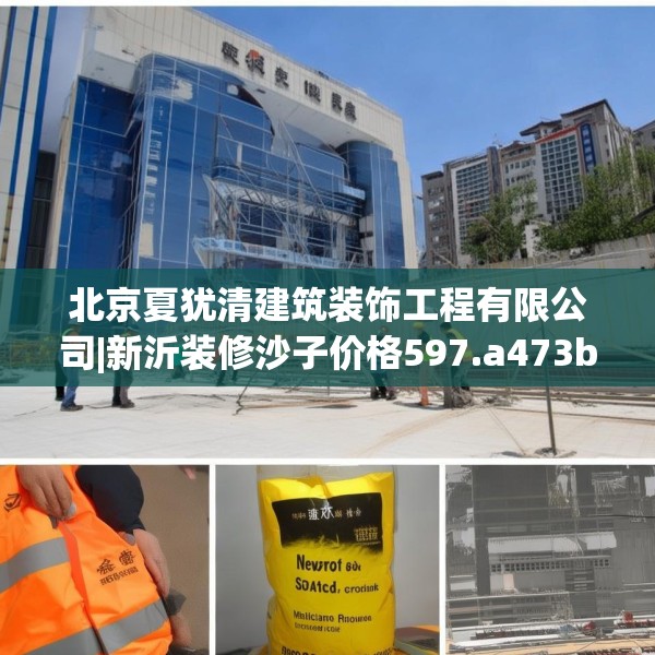 北京夏犹清建筑装饰工程有限公司|新沂装修沙子价格597.a473b474c477fgy.484uyk