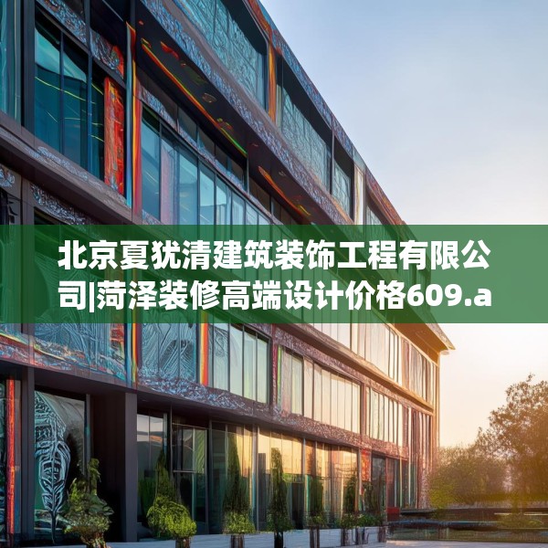 北京夏犹清建筑装饰工程有限公司|菏泽装修高端设计价格609.a485b486c489fgy.496fhsg