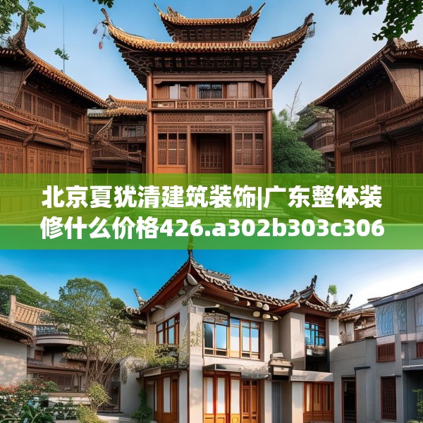 北京夏犹清建筑装饰|广东整体装修什么价格426.a302b303c306fgy.313lkjl