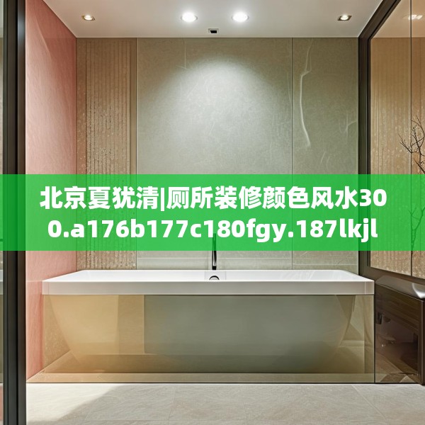 北京夏犹清|厕所装修颜色风水300.a176b177c180fgy.187lkjl