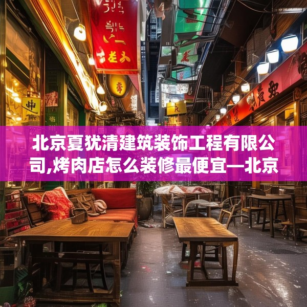 北京夏犹清建筑装饰工程有限公司,烤肉店怎么装修最便宜—北京夏犹清建筑装饰工程有限公司438.a314b315c318fgy.325dsfds