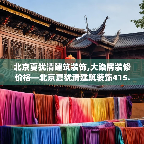 北京夏犹清建筑装饰,大染房装修价格—北京夏犹清建筑装饰415.a291b292c295fgy.302jhhj