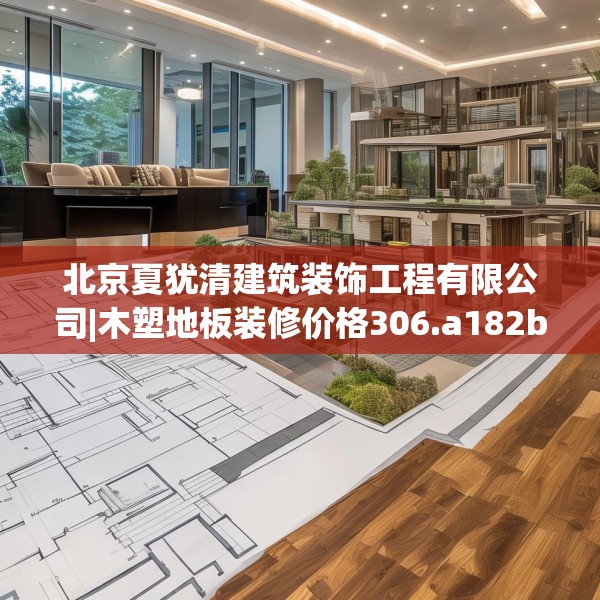 北京夏犹清建筑装饰工程有限公司|木塑地板装修价格306.a182b183c186fgy.193nbn