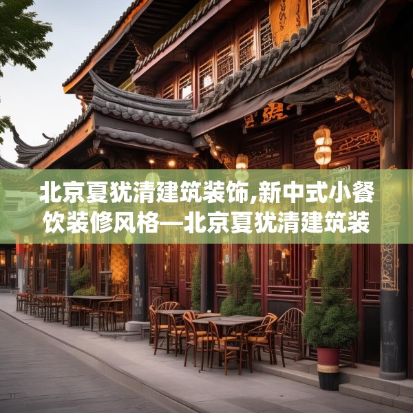北京夏犹清建筑装饰,新中式小餐饮装修风格—北京夏犹清建筑装饰468.a344b345c348fgy.355nbn