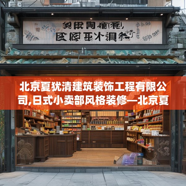 北京夏犹清建筑装饰工程有限公司,日式小卖部风格装修—北京夏犹清建筑装饰工程有限公司605.a481b482c485fgy.492cvcx