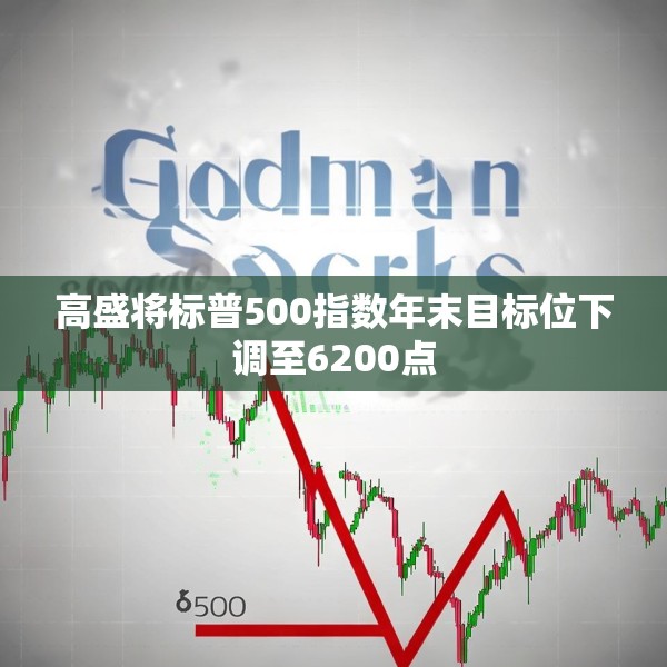 高盛将标普500指数年末目标位下调至6200点
