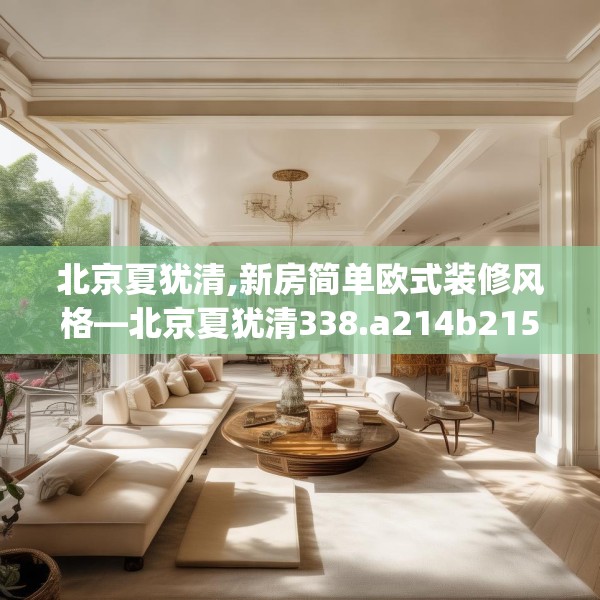 北京夏犹清,新房简单欧式装修风格—北京夏犹清338.a214b215c218fgy.225xczxv