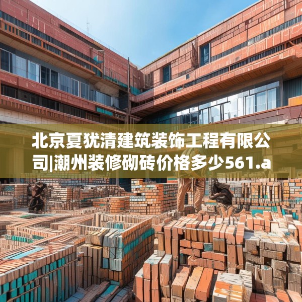 北京夏犹清建筑装饰工程有限公司|潮州装修砌砖价格多少561.a437b438c441fgy.448uyk