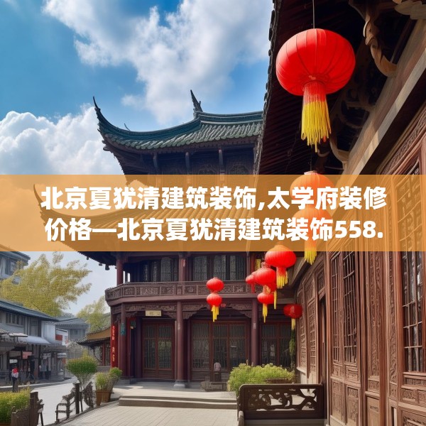 北京夏犹清建筑装饰,太学府装修价格—北京夏犹清建筑装饰558.a434b435c438fgy.445nbn