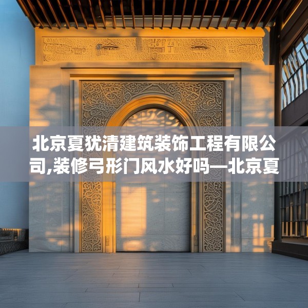 北京夏犹清建筑装饰工程有限公司,装修弓形门风水好吗—北京夏犹清建筑装饰工程有限公司559.a435b436c439fgy.446jhhj