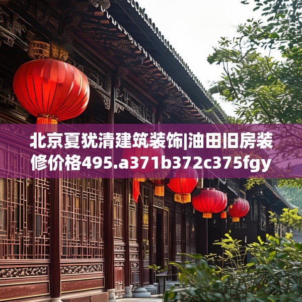 北京夏犹清建筑装饰|油田旧房装修价格495.a371b372c375fgy.382fghfd