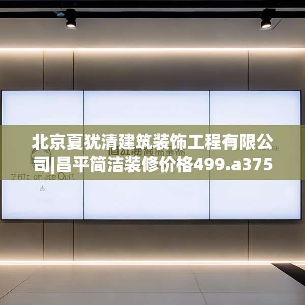 北京夏犹清建筑装饰工程有限公司|昌平简洁装修价格499.a375b376c379fgy.386poiy