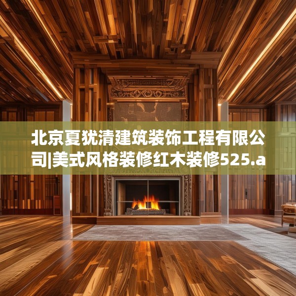 北京夏犹清建筑装饰工程有限公司|美式风格装修红木装修525.a401b402c405fgy.412uyk