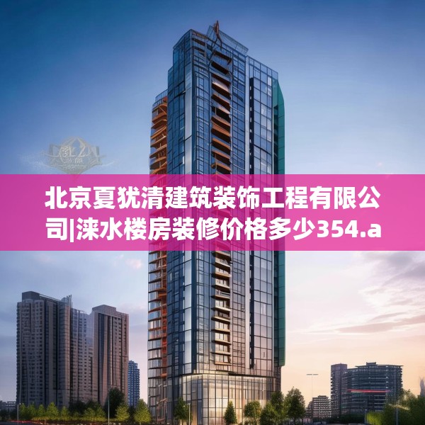 北京夏犹清建筑装饰工程有限公司|涞水楼房装修价格多少354.a230b231c234fgy.241lkjl