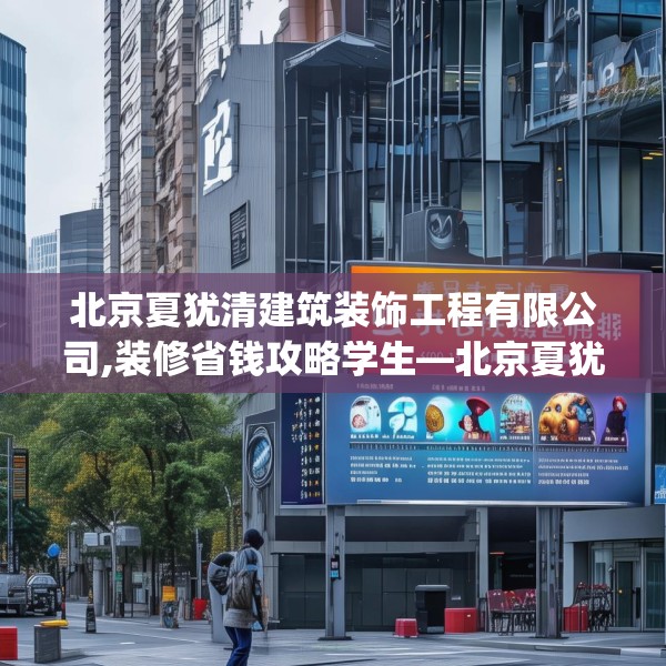 北京夏犹清建筑装饰工程有限公司,装修省钱攻略学生—北京夏犹清建筑装饰工程有限公司305.a181b182c185fgy.192bnbn