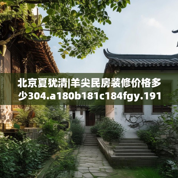 北京夏犹清|羊尖民房装修价格多少304.a180b181c184fgy.191dewqe