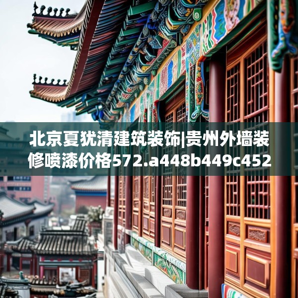 北京夏犹清建筑装饰|贵州外墙装修喷漆价格572.a448b449c452fgy.459xczxv