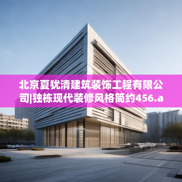 北京夏犹清建筑装饰工程有限公司|独栋现代装修风格简约456.a332b333c336fgy.343dsfds