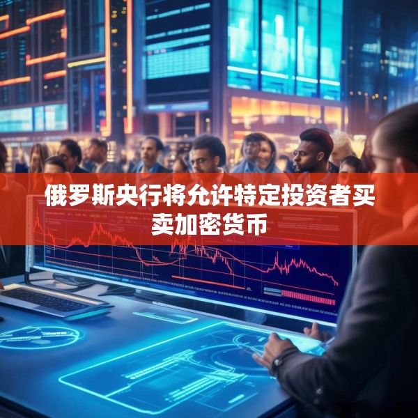 俄罗斯央行将允许特定投资者买卖加密货币