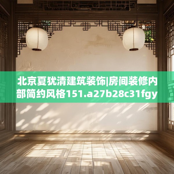 北京夏犹清建筑装饰|房间装修内部简约风格151.a27b28c31fgy.38fdsfds