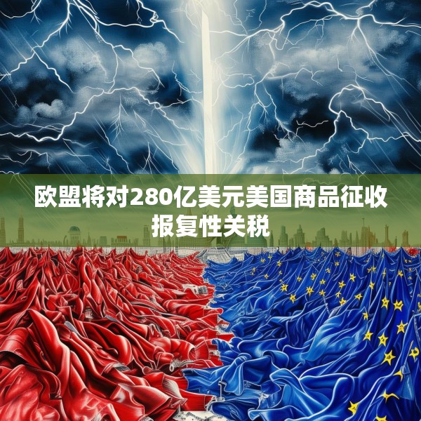 欧盟将对280亿美元美国商品征收报复性关税