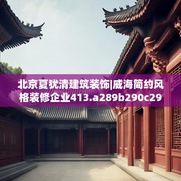 北京夏犹清建筑装饰|威海简约风格装修企业413.a289b290c293fgy.300bnbn