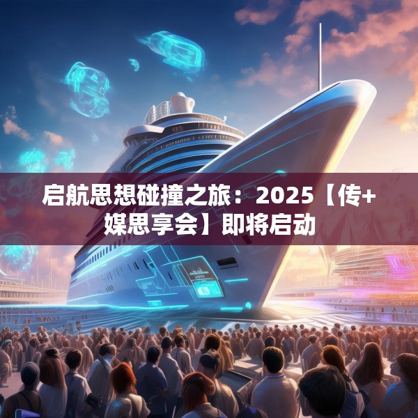 启航思想碰撞之旅：2025【传+媒思享会】即将启动