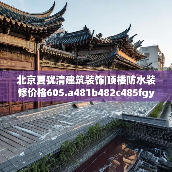 北京夏犹清建筑装饰|顶楼防水装修价格605.a481b482c485fgy.492cvcx
